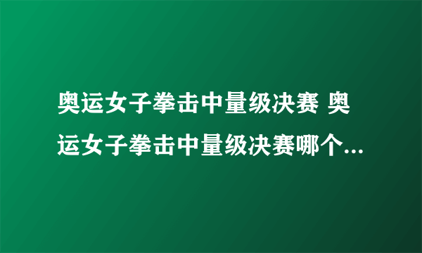 奥运女子拳击中量级决赛 奥运女子拳击中量级决赛哪个频道能看到）