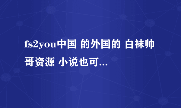 fs2you中国 的外国的 白袜帅哥资源 小说也可以哦 资源不要那么大