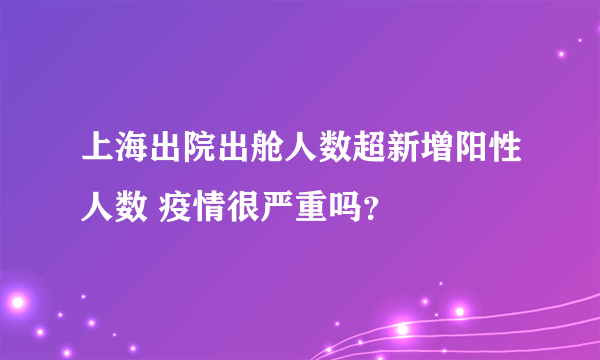 上海出院出舱人数超新增阳性人数 疫情很严重吗？