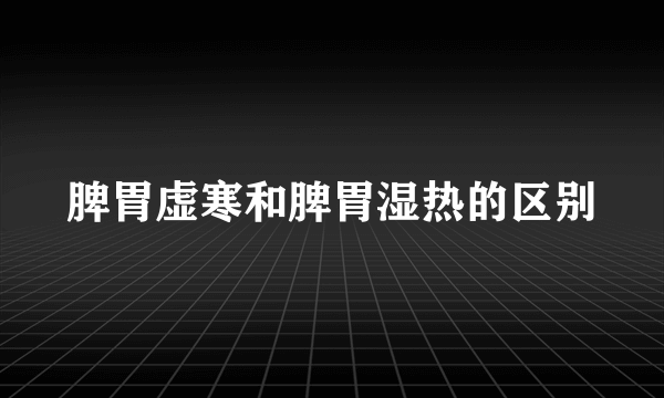 脾胃虚寒和脾胃湿热的区别