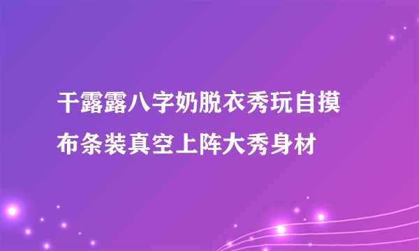 干露露八字奶脱衣秀玩自摸 布条装真空上阵大秀身材