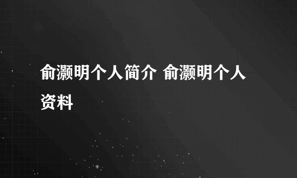 俞灏明个人简介 俞灏明个人资料