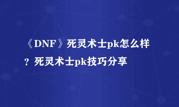 《DNF》死灵术士pk怎么样？死灵术士pk技巧分享