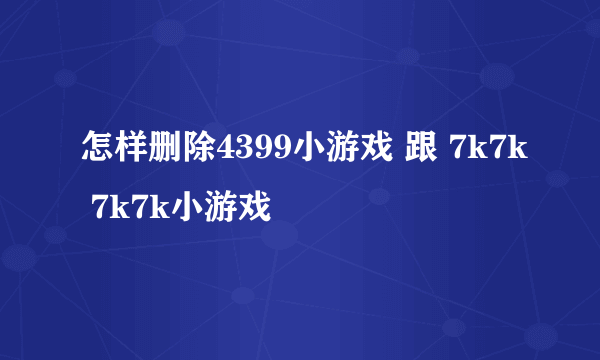 怎样删除4399小游戏 跟 7k7k 7k7k小游戏