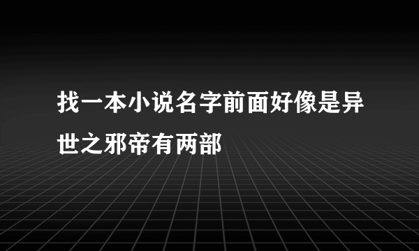 找一本小说名字前面好像是异世之邪帝有两部