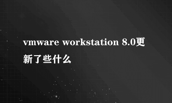 vmware workstation 8.0更新了些什么