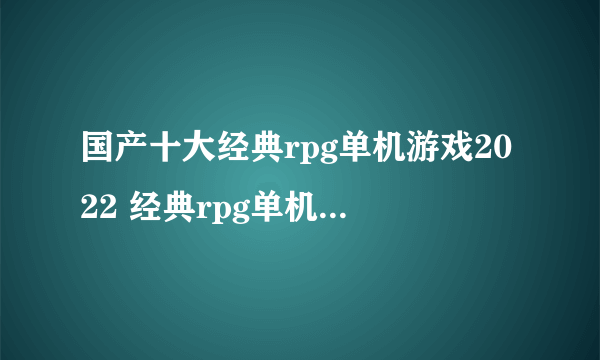 国产十大经典rpg单机游戏2022 经典rpg单机游戏排行榜