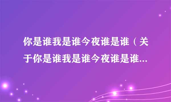 你是谁我是谁今夜谁是谁（关于你是谁我是谁今夜谁是谁的简介）