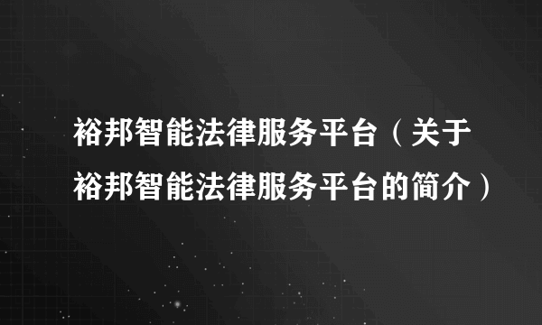 裕邦智能法律服务平台（关于裕邦智能法律服务平台的简介）