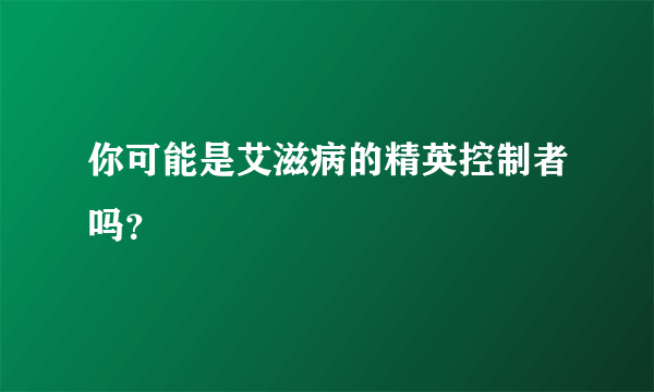 你可能是艾滋病的精英控制者吗？