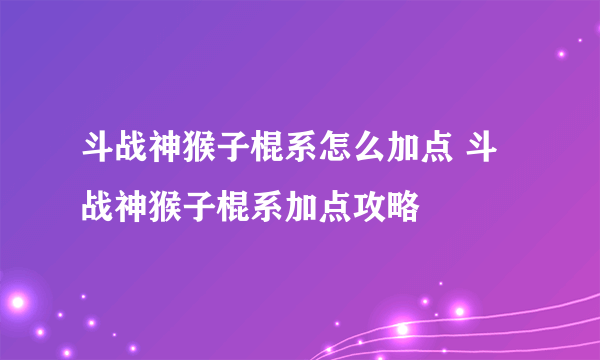 斗战神猴子棍系怎么加点 斗战神猴子棍系加点攻略