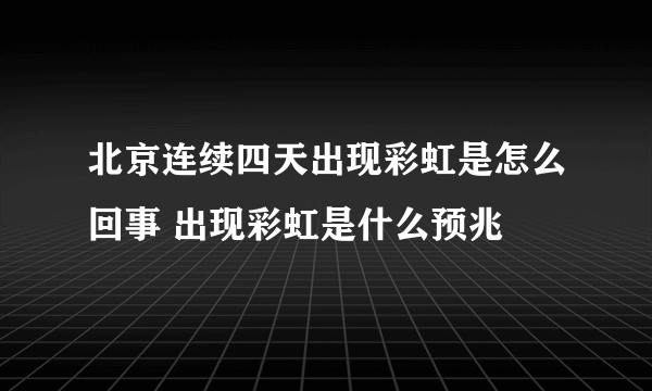 北京连续四天出现彩虹是怎么回事 出现彩虹是什么预兆