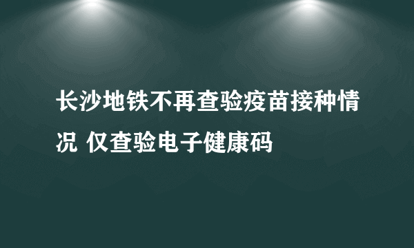 长沙地铁不再查验疫苗接种情况 仅查验电子健康码