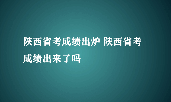 陕西省考成绩出炉 陕西省考成绩出来了吗