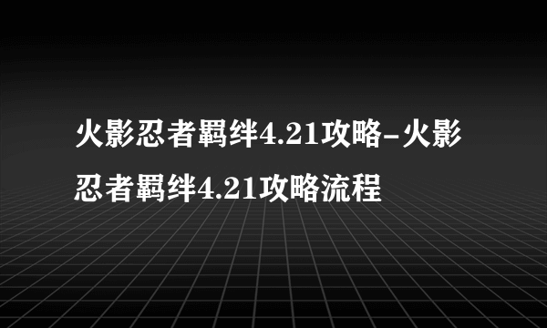 火影忍者羁绊4.21攻略-火影忍者羁绊4.21攻略流程