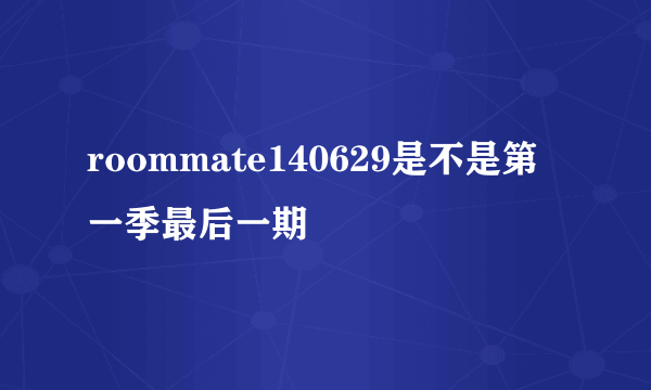 roommate140629是不是第一季最后一期