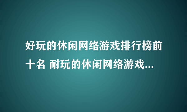 好玩的休闲网络游戏排行榜前十名 耐玩的休闲网络游戏有哪些2023