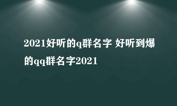 2021好听的q群名字 好听到爆的qq群名字2021