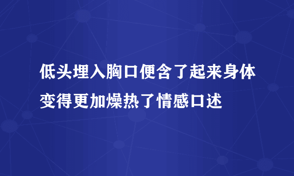 低头埋入胸口便含了起来身体变得更加燥热了情感口述