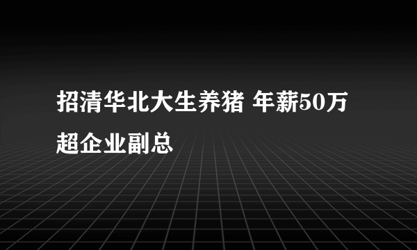 招清华北大生养猪 年薪50万超企业副总