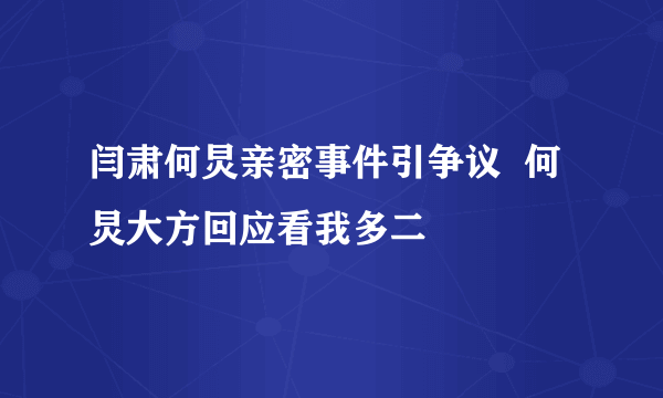 闫肃何炅亲密事件引争议  何炅大方回应看我多二