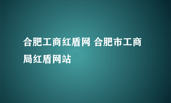 合肥工商红盾网 合肥市工商局红盾网站