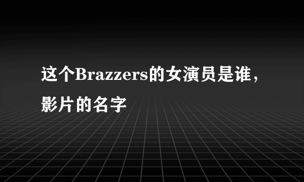 这个Brazzers的女演员是谁，影片的名字