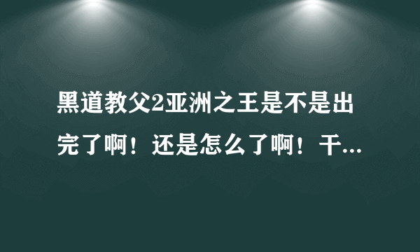 黑道教父2亚洲之王是不是出完了啊！还是怎么了啊！干嘛现在都看不了了。