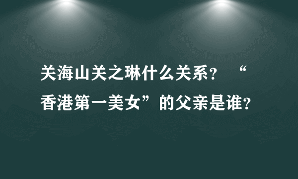 关海山关之琳什么关系？ “香港第一美女”的父亲是谁？