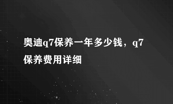 奥迪q7保养一年多少钱，q7保养费用详细