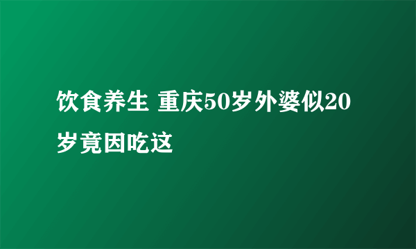 饮食养生 重庆50岁外婆似20岁竟因吃这