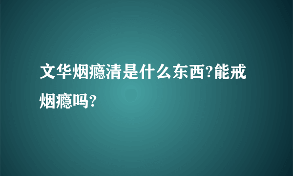 文华烟瘾清是什么东西?能戒烟瘾吗?