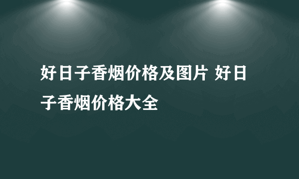 好日子香烟价格及图片 好日子香烟价格大全