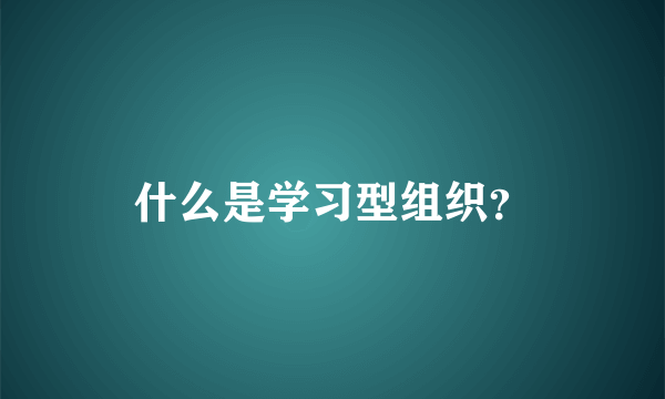 什么是学习型组织？