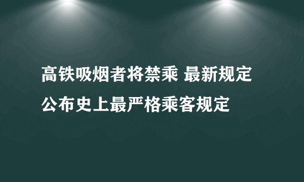 高铁吸烟者将禁乘 最新规定公布史上最严格乘客规定