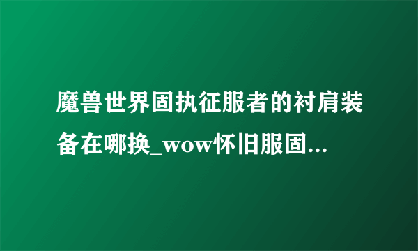 魔兽世界固执征服者的衬肩装备在哪换_wow怀旧服固执征服者的衬肩怎么获得_飞外网游