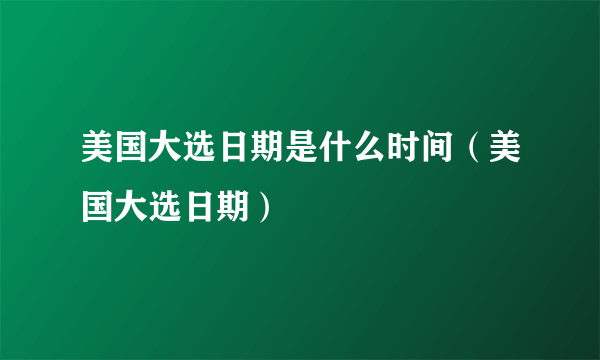 美国大选日期是什么时间（美国大选日期）