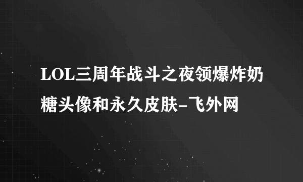 LOL三周年战斗之夜领爆炸奶糖头像和永久皮肤-飞外网