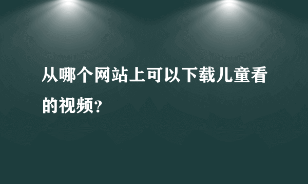 从哪个网站上可以下载儿童看的视频？