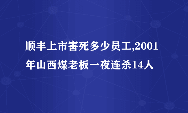 顺丰上市害死多少员工,2001年山西煤老板一夜连杀14人