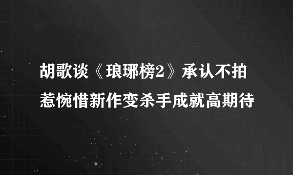 胡歌谈《琅琊榜2》承认不拍惹惋惜新作变杀手成就高期待