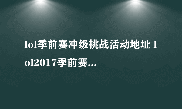 lol季前赛冲级挑战活动地址 lol2017季前赛热身活动网址