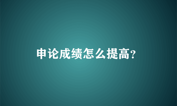 申论成绩怎么提高？