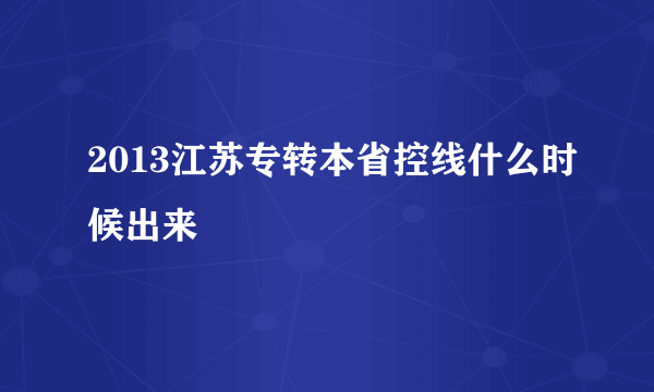 2013江苏专转本省控线什么时候出来