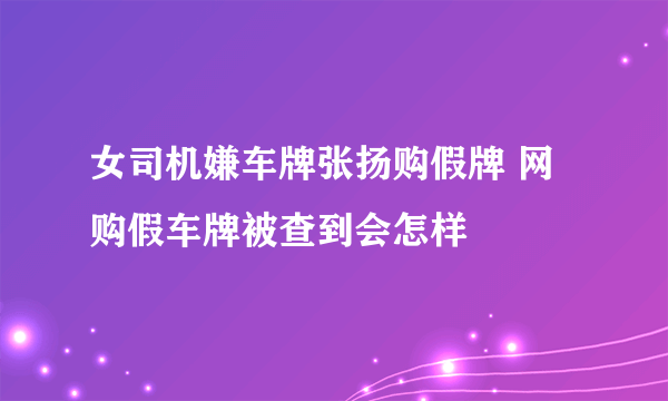 女司机嫌车牌张扬购假牌 网购假车牌被查到会怎样