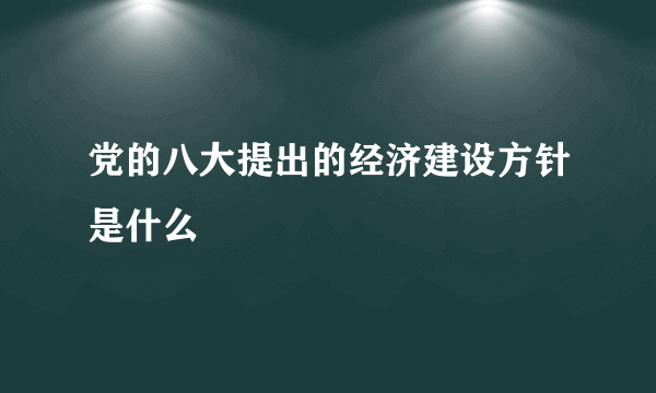 党的八大提出的经济建设方针是什么