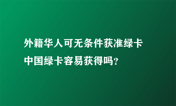 外籍华人可无条件获准绿卡 中国绿卡容易获得吗？