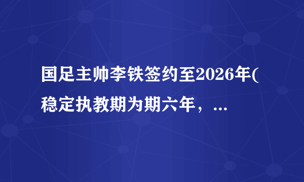 国足主帅李铁签约至2026年(稳定执教期为期六年，目标冲击世界杯！)