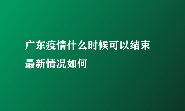 广东疫情什么时候可以结束 最新情况如何