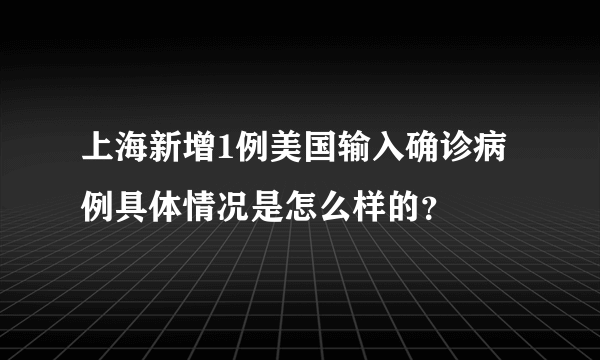 上海新增1例美国输入确诊病例具体情况是怎么样的？